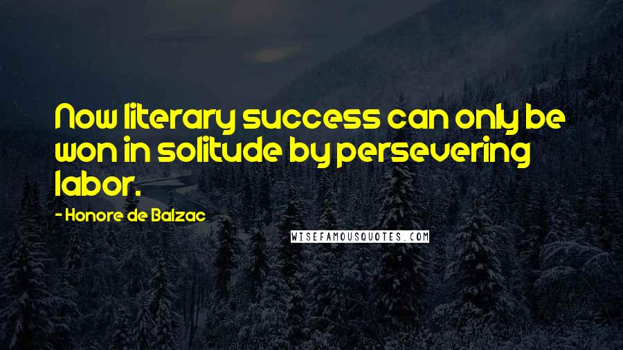 Honore De Balzac Quotes: Now literary success can only be won in solitude by persevering labor.