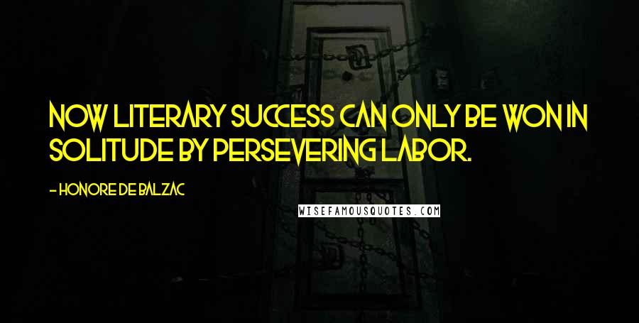 Honore De Balzac Quotes: Now literary success can only be won in solitude by persevering labor.