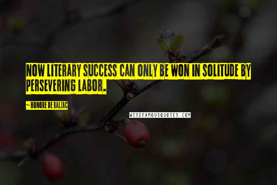 Honore De Balzac Quotes: Now literary success can only be won in solitude by persevering labor.