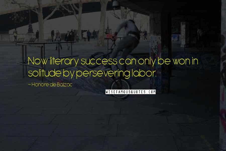 Honore De Balzac Quotes: Now literary success can only be won in solitude by persevering labor.