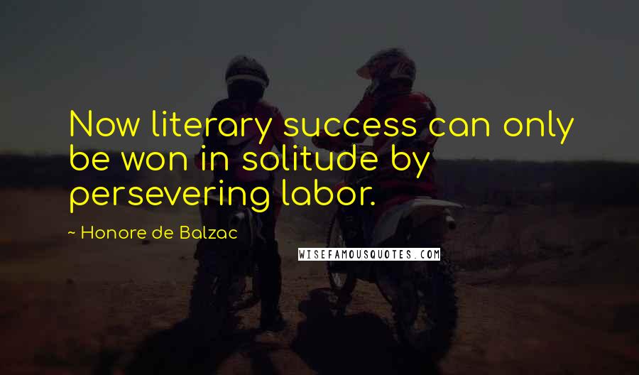Honore De Balzac Quotes: Now literary success can only be won in solitude by persevering labor.