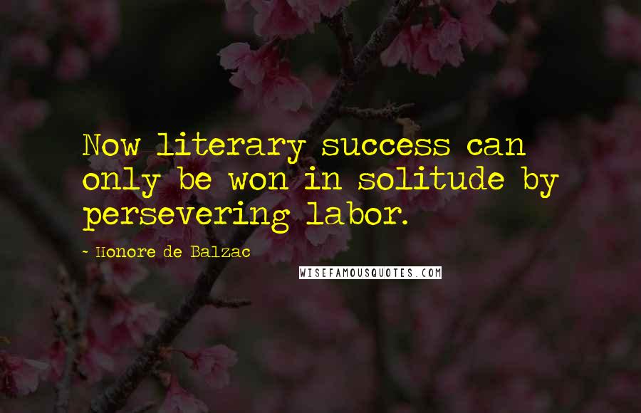 Honore De Balzac Quotes: Now literary success can only be won in solitude by persevering labor.