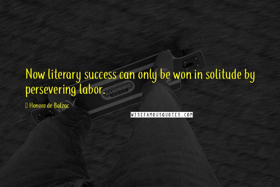 Honore De Balzac Quotes: Now literary success can only be won in solitude by persevering labor.