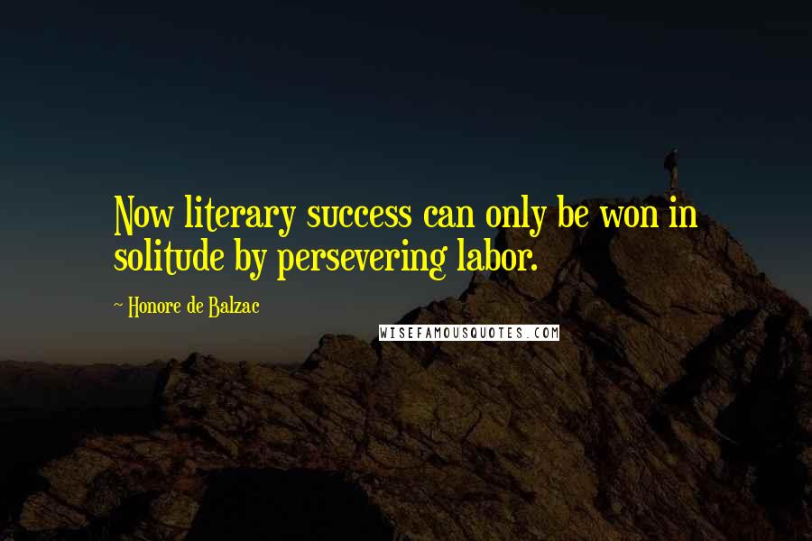 Honore De Balzac Quotes: Now literary success can only be won in solitude by persevering labor.