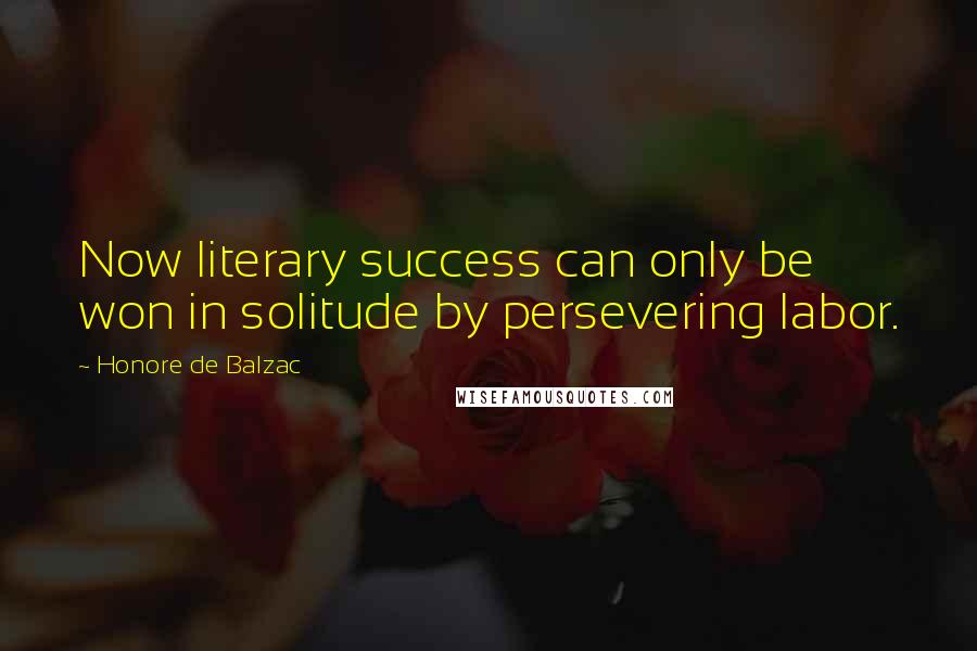 Honore De Balzac Quotes: Now literary success can only be won in solitude by persevering labor.