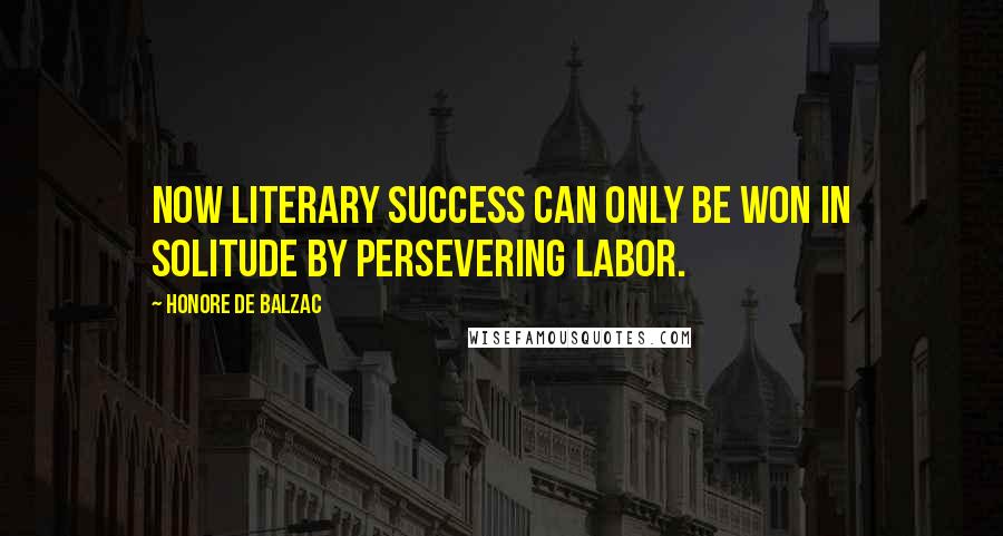 Honore De Balzac Quotes: Now literary success can only be won in solitude by persevering labor.