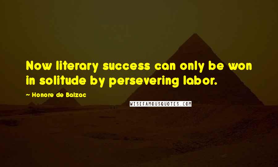 Honore De Balzac Quotes: Now literary success can only be won in solitude by persevering labor.