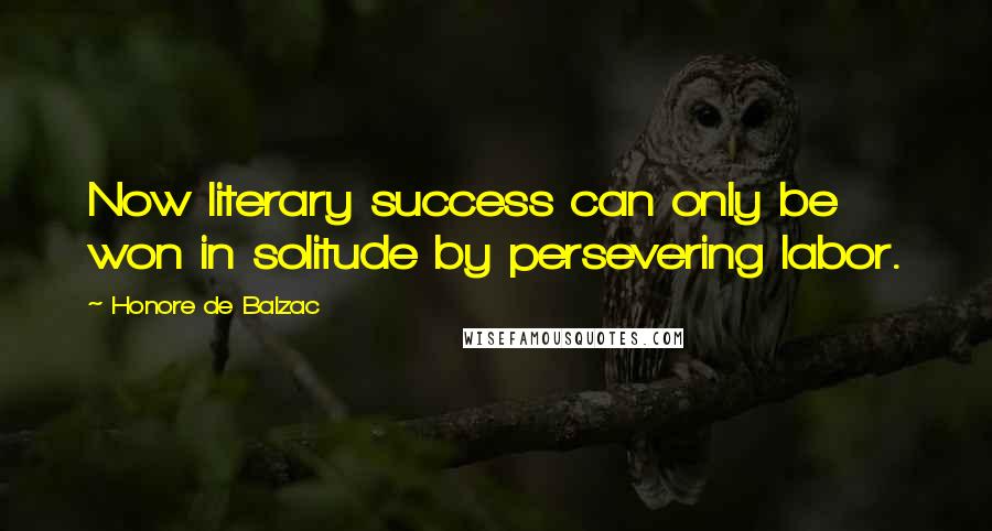 Honore De Balzac Quotes: Now literary success can only be won in solitude by persevering labor.