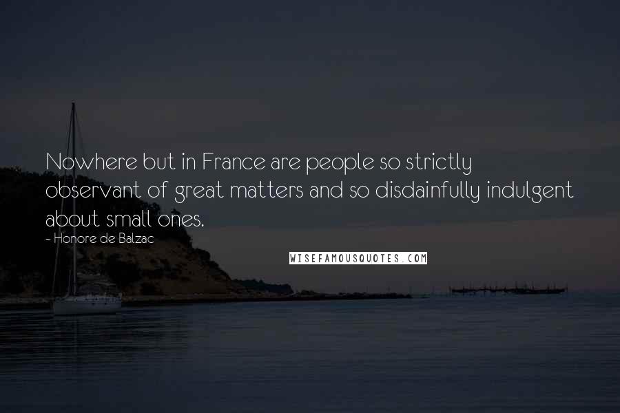 Honore De Balzac Quotes: Nowhere but in France are people so strictly observant of great matters and so disdainfully indulgent about small ones.