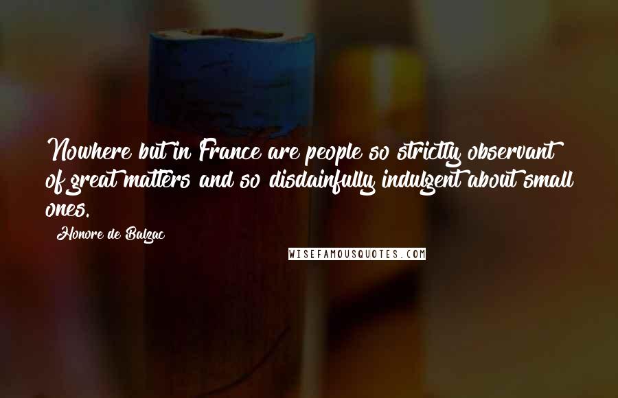 Honore De Balzac Quotes: Nowhere but in France are people so strictly observant of great matters and so disdainfully indulgent about small ones.