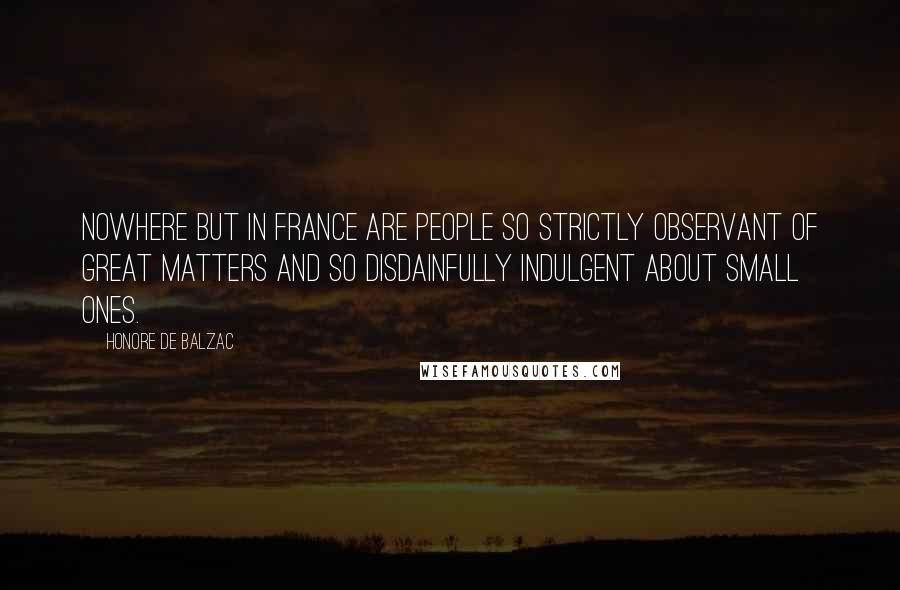 Honore De Balzac Quotes: Nowhere but in France are people so strictly observant of great matters and so disdainfully indulgent about small ones.