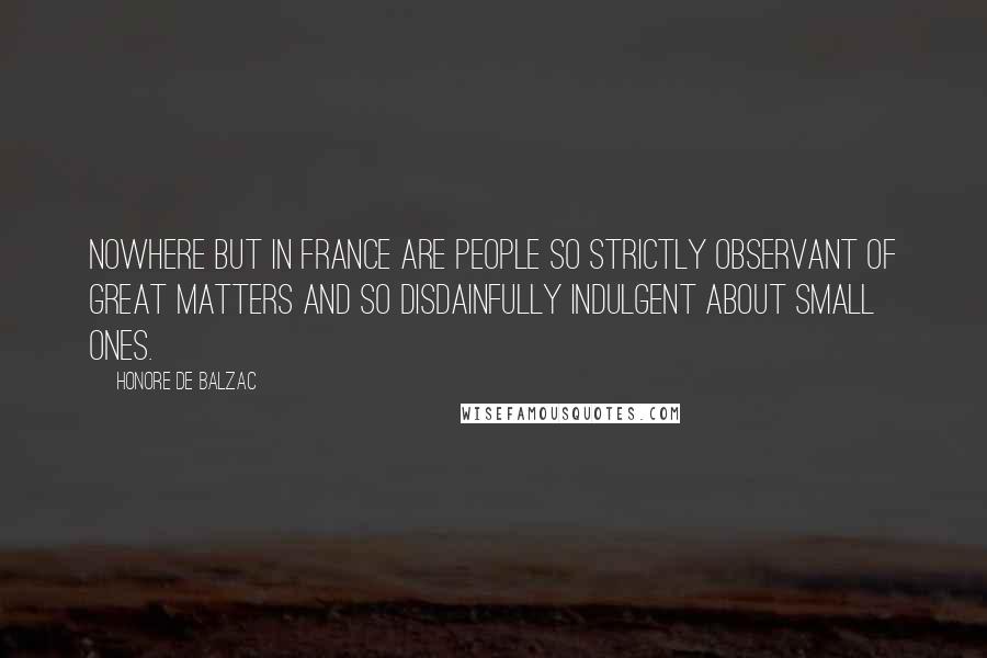 Honore De Balzac Quotes: Nowhere but in France are people so strictly observant of great matters and so disdainfully indulgent about small ones.