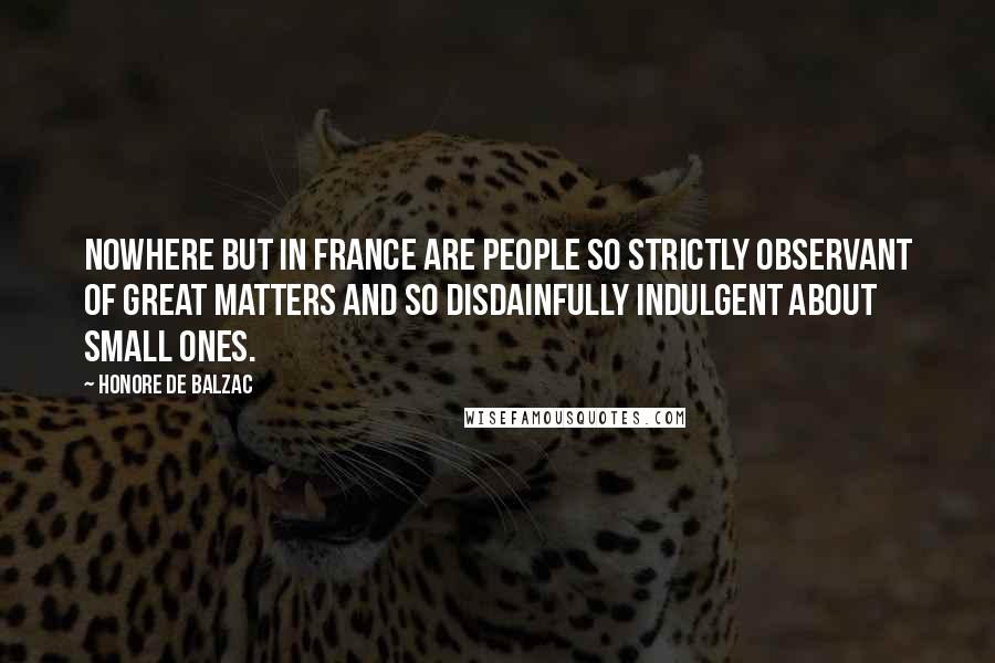 Honore De Balzac Quotes: Nowhere but in France are people so strictly observant of great matters and so disdainfully indulgent about small ones.