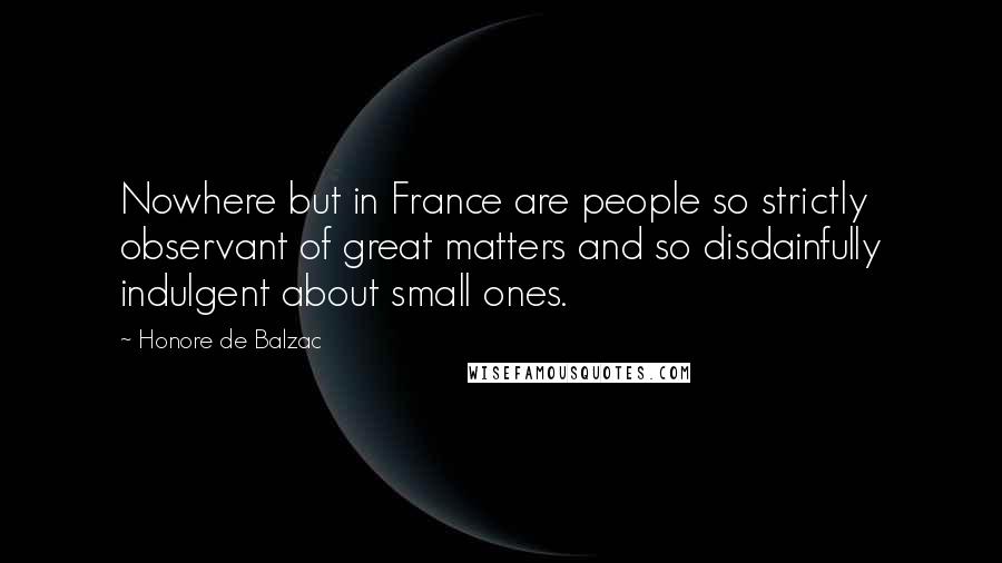 Honore De Balzac Quotes: Nowhere but in France are people so strictly observant of great matters and so disdainfully indulgent about small ones.