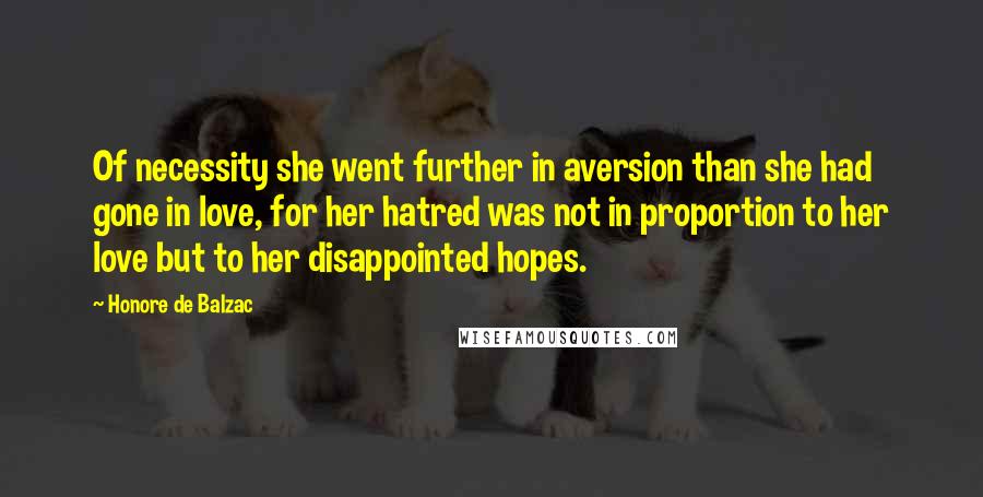 Honore De Balzac Quotes: Of necessity she went further in aversion than she had gone in love, for her hatred was not in proportion to her love but to her disappointed hopes.