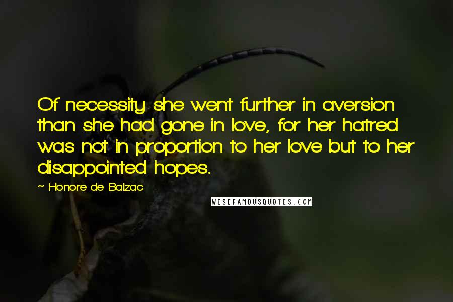 Honore De Balzac Quotes: Of necessity she went further in aversion than she had gone in love, for her hatred was not in proportion to her love but to her disappointed hopes.