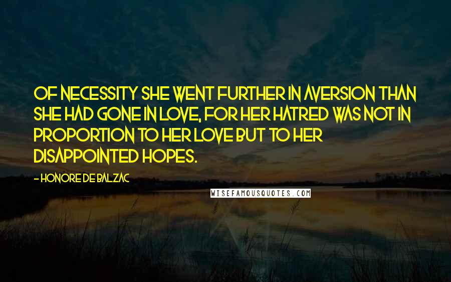 Honore De Balzac Quotes: Of necessity she went further in aversion than she had gone in love, for her hatred was not in proportion to her love but to her disappointed hopes.