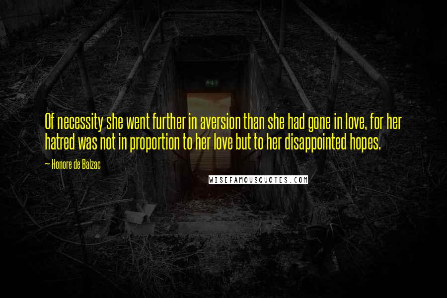 Honore De Balzac Quotes: Of necessity she went further in aversion than she had gone in love, for her hatred was not in proportion to her love but to her disappointed hopes.