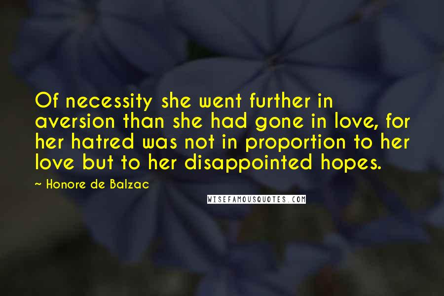 Honore De Balzac Quotes: Of necessity she went further in aversion than she had gone in love, for her hatred was not in proportion to her love but to her disappointed hopes.