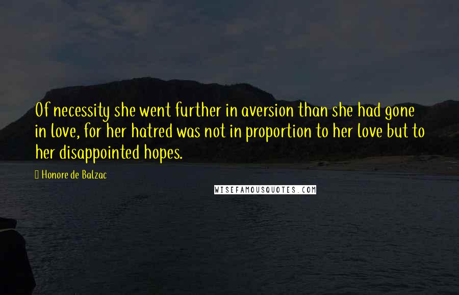 Honore De Balzac Quotes: Of necessity she went further in aversion than she had gone in love, for her hatred was not in proportion to her love but to her disappointed hopes.