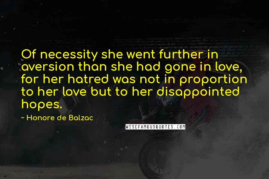 Honore De Balzac Quotes: Of necessity she went further in aversion than she had gone in love, for her hatred was not in proportion to her love but to her disappointed hopes.