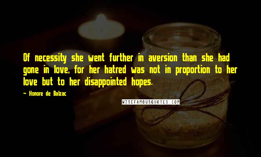 Honore De Balzac Quotes: Of necessity she went further in aversion than she had gone in love, for her hatred was not in proportion to her love but to her disappointed hopes.
