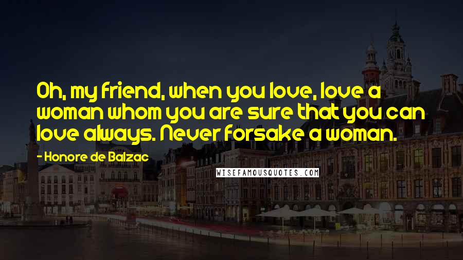 Honore De Balzac Quotes: Oh, my friend, when you love, love a woman whom you are sure that you can love always. Never forsake a woman.