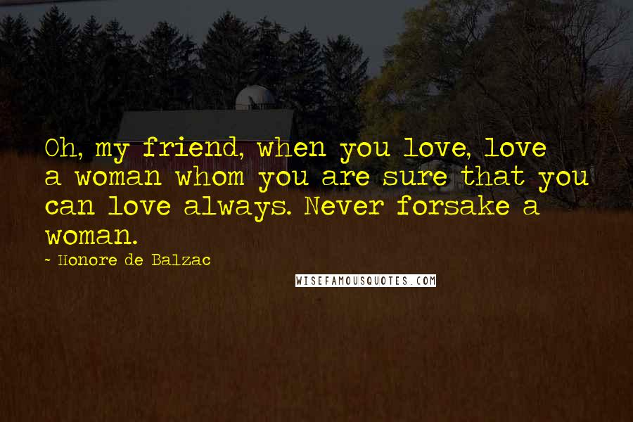 Honore De Balzac Quotes: Oh, my friend, when you love, love a woman whom you are sure that you can love always. Never forsake a woman.