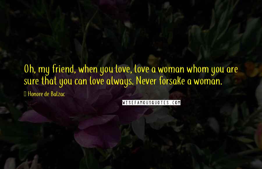 Honore De Balzac Quotes: Oh, my friend, when you love, love a woman whom you are sure that you can love always. Never forsake a woman.