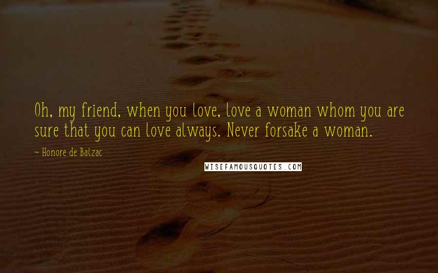 Honore De Balzac Quotes: Oh, my friend, when you love, love a woman whom you are sure that you can love always. Never forsake a woman.
