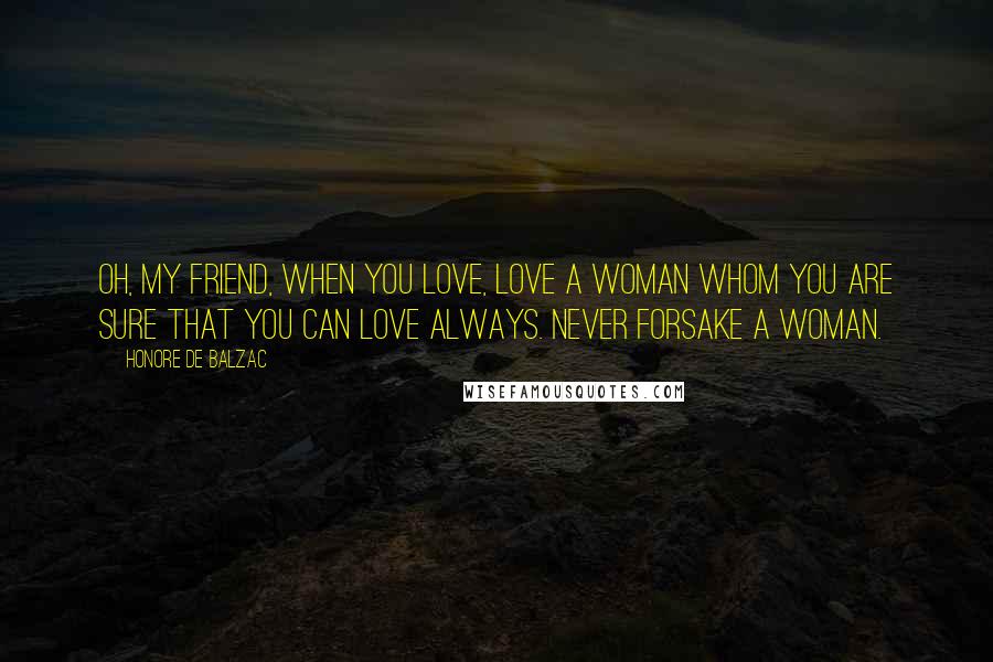 Honore De Balzac Quotes: Oh, my friend, when you love, love a woman whom you are sure that you can love always. Never forsake a woman.