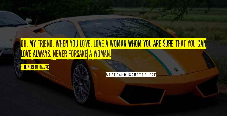 Honore De Balzac Quotes: Oh, my friend, when you love, love a woman whom you are sure that you can love always. Never forsake a woman.