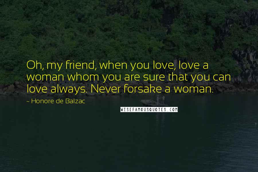 Honore De Balzac Quotes: Oh, my friend, when you love, love a woman whom you are sure that you can love always. Never forsake a woman.