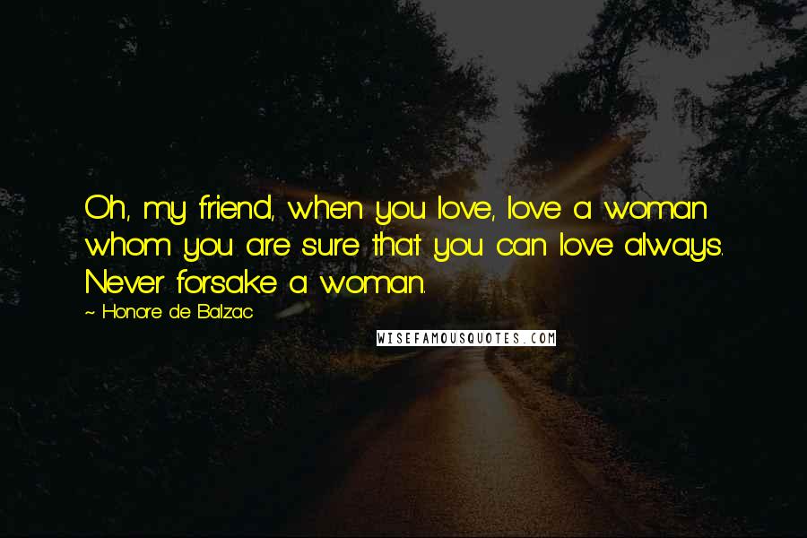 Honore De Balzac Quotes: Oh, my friend, when you love, love a woman whom you are sure that you can love always. Never forsake a woman.