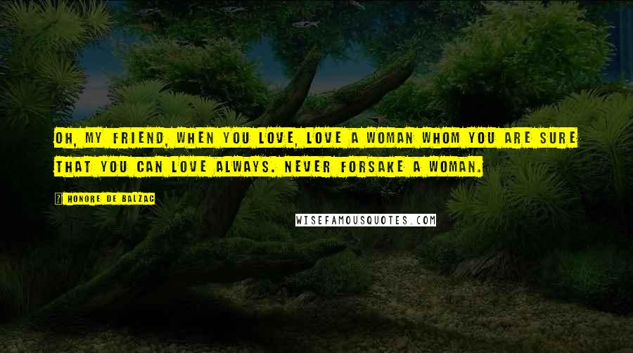 Honore De Balzac Quotes: Oh, my friend, when you love, love a woman whom you are sure that you can love always. Never forsake a woman.