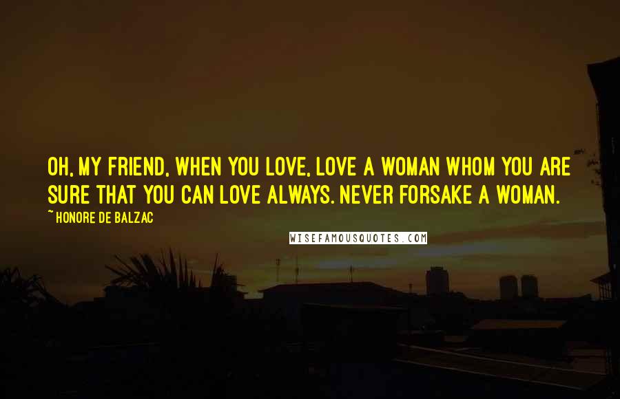 Honore De Balzac Quotes: Oh, my friend, when you love, love a woman whom you are sure that you can love always. Never forsake a woman.