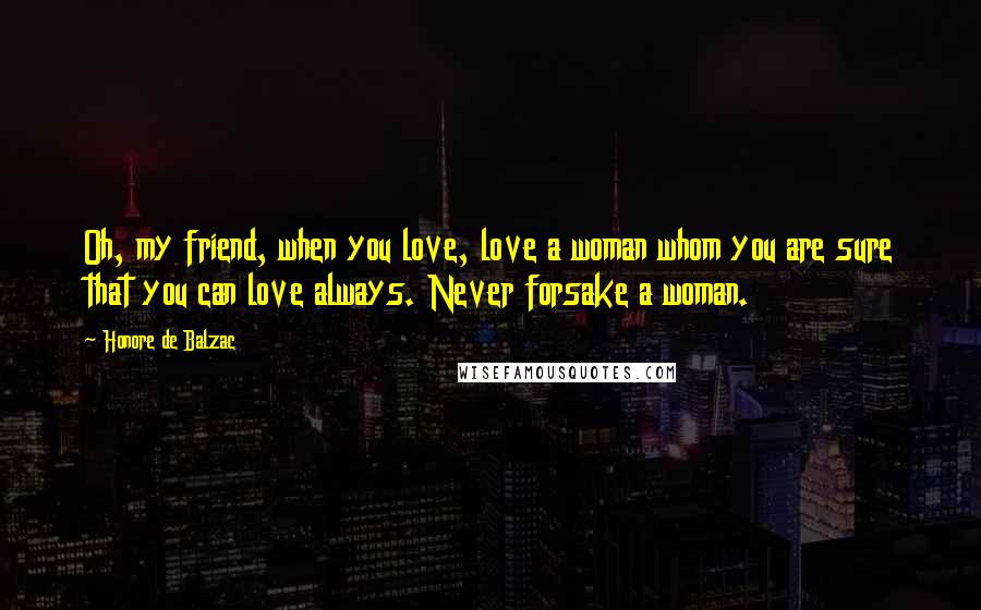 Honore De Balzac Quotes: Oh, my friend, when you love, love a woman whom you are sure that you can love always. Never forsake a woman.