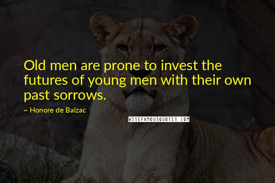 Honore De Balzac Quotes: Old men are prone to invest the futures of young men with their own past sorrows.