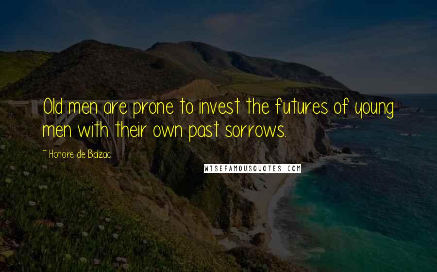 Honore De Balzac Quotes: Old men are prone to invest the futures of young men with their own past sorrows.