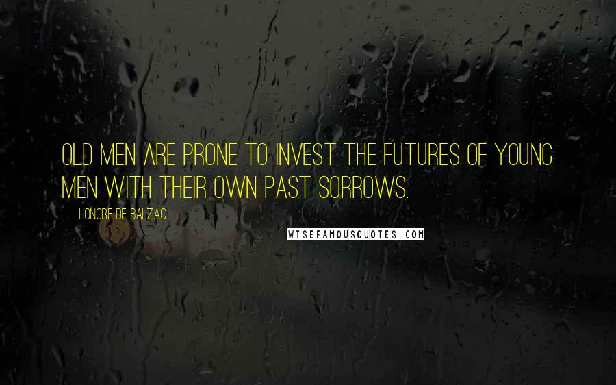 Honore De Balzac Quotes: Old men are prone to invest the futures of young men with their own past sorrows.