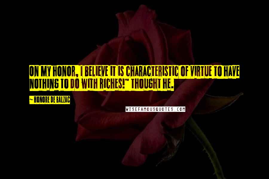 Honore De Balzac Quotes: On my honor, I believe it is characteristic of virtue to have nothing to do with riches!" thought he.