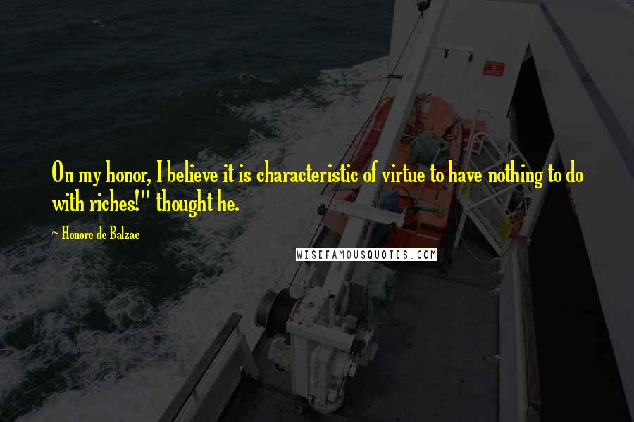 Honore De Balzac Quotes: On my honor, I believe it is characteristic of virtue to have nothing to do with riches!" thought he.