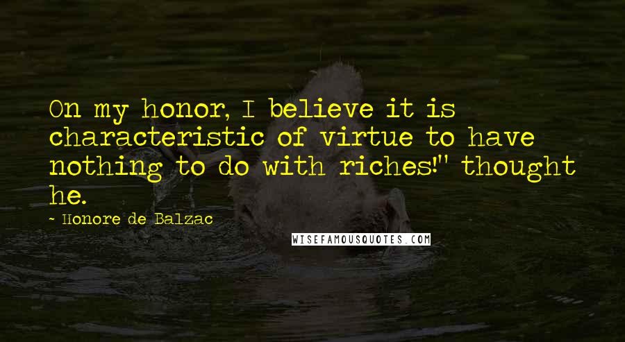 Honore De Balzac Quotes: On my honor, I believe it is characteristic of virtue to have nothing to do with riches!" thought he.