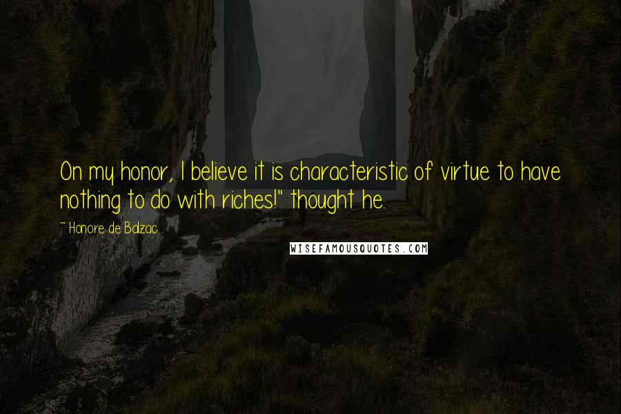 Honore De Balzac Quotes: On my honor, I believe it is characteristic of virtue to have nothing to do with riches!" thought he.