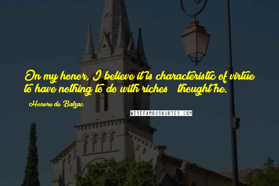 Honore De Balzac Quotes: On my honor, I believe it is characteristic of virtue to have nothing to do with riches!" thought he.