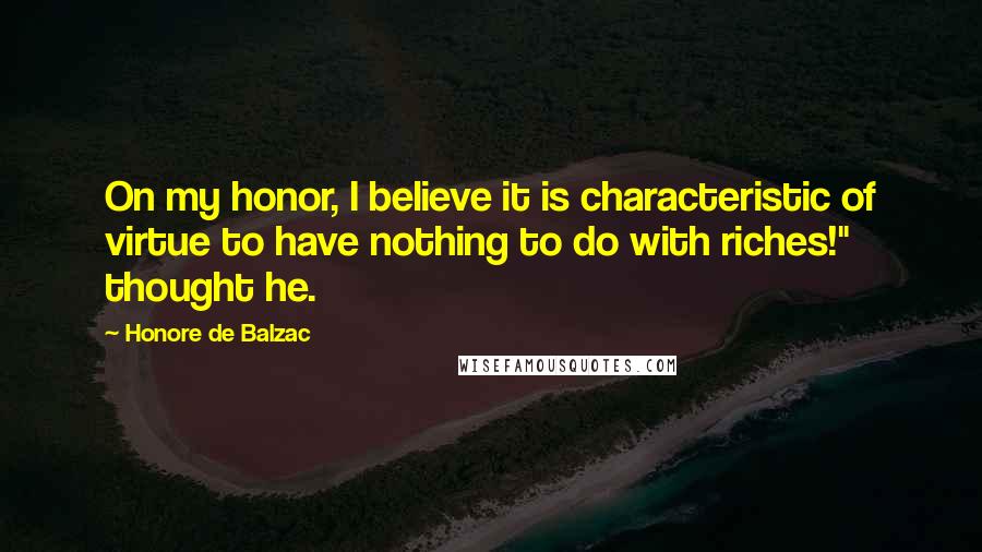 Honore De Balzac Quotes: On my honor, I believe it is characteristic of virtue to have nothing to do with riches!" thought he.