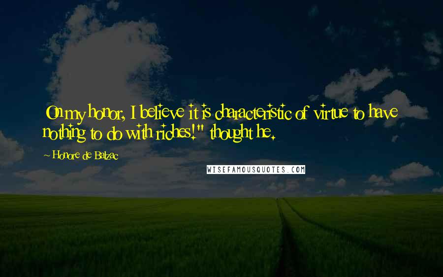 Honore De Balzac Quotes: On my honor, I believe it is characteristic of virtue to have nothing to do with riches!" thought he.