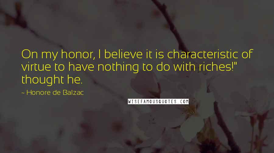 Honore De Balzac Quotes: On my honor, I believe it is characteristic of virtue to have nothing to do with riches!" thought he.