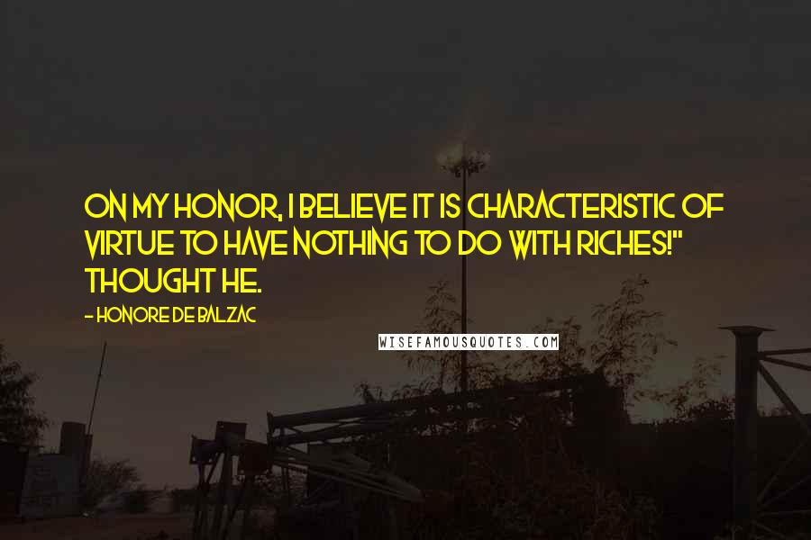 Honore De Balzac Quotes: On my honor, I believe it is characteristic of virtue to have nothing to do with riches!" thought he.