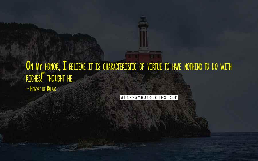 Honore De Balzac Quotes: On my honor, I believe it is characteristic of virtue to have nothing to do with riches!" thought he.